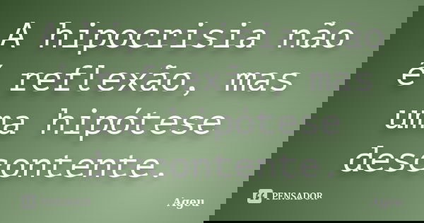 A hipocrisia não é reflexão, mas uma hipótese descontente.... Frase de Ageu.