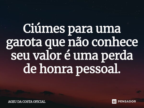 Ciúmes para uma garota que não conhece seu valor é uma perda de honra pessoal.... Frase de AGEU DA COSTA OFICIAL.