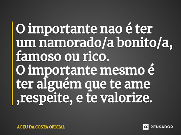 ⁠O importante nao é ter um namorado/a bonito/a, famoso ou rico. O importante mesmo é ter alguém que te ame ,respeite, e te valorize.... Frase de AGEU DA COSTA OFICIAL.