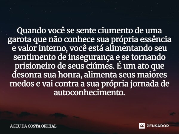 Quando você se sente ciumento de uma garota que não conhece sua própria essência e valor interno, você está alimentando seu sentimento de insegurança e se torna... Frase de AGEU DA COSTA OFICIAL.
