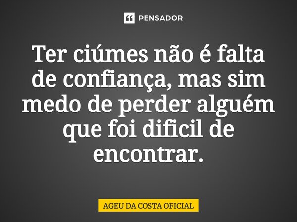 ⁠Ter ciúmes não é falta de confiança, mas sim medo de perder alguém que foi difícil de encontrar.... Frase de AGEU DA COSTA OFICIAL.