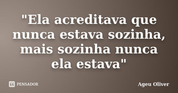 "Ela acreditava que nunca estava sozinha, mais sozinha nunca ela estava"... Frase de Ageu OLiver.