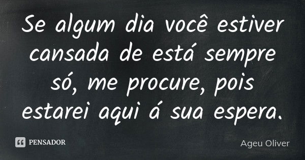 Se algum dia você estiver cansada de está sempre só, me procure, pois estarei aqui á sua espera.... Frase de Ageu Oliver.