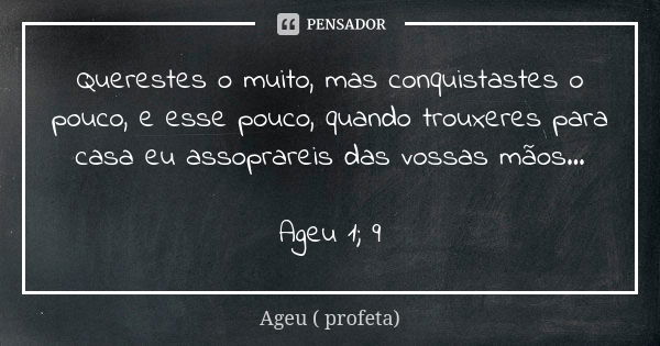 Querestes o muito, mas conquistastes o pouco, e esse pouco, quando trouxeres para casa eu assoprareis das vossas mãos... Ageu 1; 9... Frase de Ageu ( profeta).