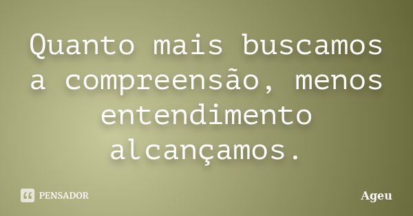 Quanto mais buscamos a compreensão, menos entendimento alcançamos.... Frase de Ageu.