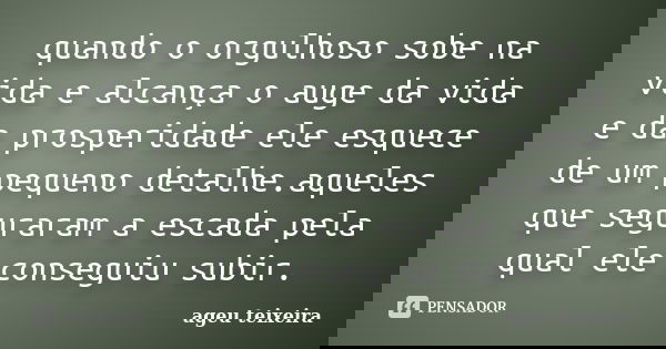 quando o orgulhoso sobe na vida e alcança o auge da vida e da prosperidade ele esquece de um pequeno detalhe.aqueles que seguraram a escada pela qual ele conseg... Frase de ageu teixeira.