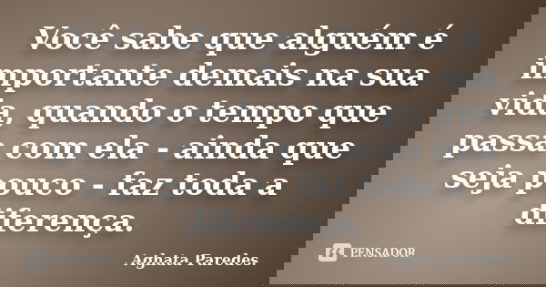 Você sabe que alguém é importante demais na sua vida, quando o tempo que passa com ela - ainda que seja pouco - faz toda a diferença.... Frase de Aghata Paredes.