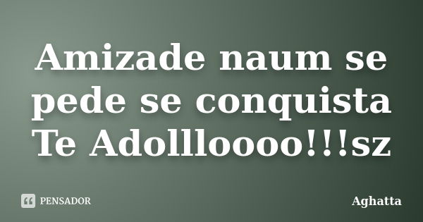 Amizade naum se pede se conquista Te Adollloooo!!!sz... Frase de Aghatta.