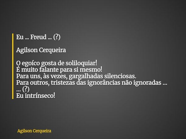 Eu ... Freud ... (?) Agilson Cerqueira O egoíco gosta de soliloquiar! É muito falante para si mesmo! Para uns, às vezes, gargalhadas silenciosas. Para outros, t... Frase de Agilson Cerqueira.