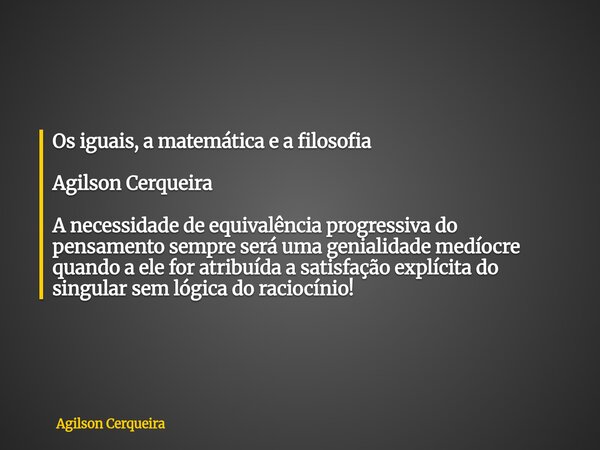 ⁠Os iguais, a matemática e a filosofia Agilson Cerqueira A necessidade de equivalência progressiva do pensamento sempre será uma genialidade medíocre quando a e... Frase de Agilson Cerqueira.