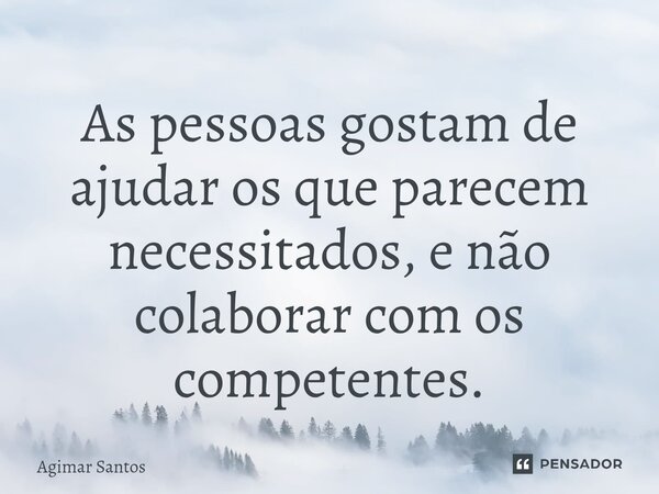 ⁠As pessoas gostam de ajudar os que parecem necessitados, e não colaborar com os competentes.... Frase de Agimar Santos.