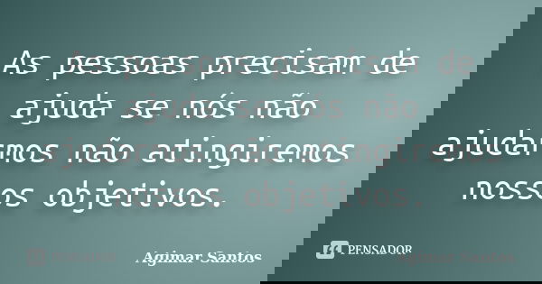 As pessoas precisam de ajuda se nós não ajudarmos não atingiremos nossos objetivos.... Frase de Agimar Santos.