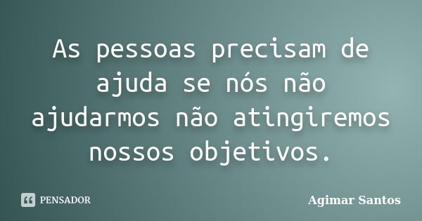 As pessoas precisam de ajuda se nós não ajudarmos não atingiremos nossos objetivos.... Frase de Agimar Santos.