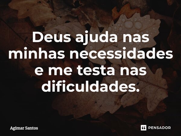 ⁠Deus ajuda nas minhas necessidades e me testa nas dificuldades.... Frase de Agimar Santos.