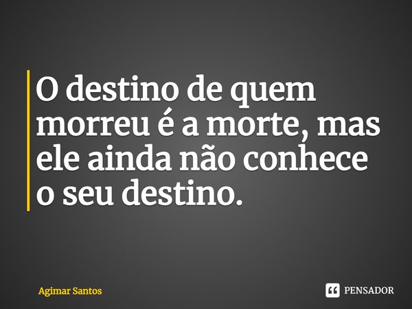 ⁠O destino de quem morreu é a morte, mas ele ainda não conhece o seu destino.... Frase de Agimar Santos.