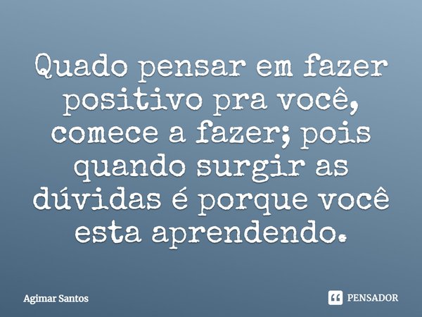 ⁠Quado pensar em fazer positivo pra você, comece a fazer; pois quando surgir as dúvidas é porque você esta aprendendo.... Frase de Agimar Santos.