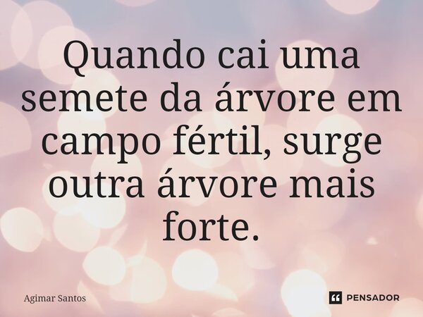 ⁠Quando cai uma semete da árvore em campo fértil, surge outra árvore mais forte.... Frase de Agimar Santos.