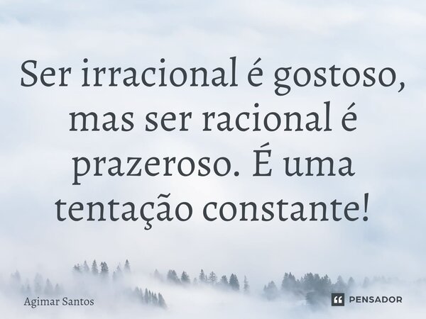 Ser irracional é gostoso, mas ser racional é prazeroso. É uma tentação constante!⁠... Frase de Agimar Santos.