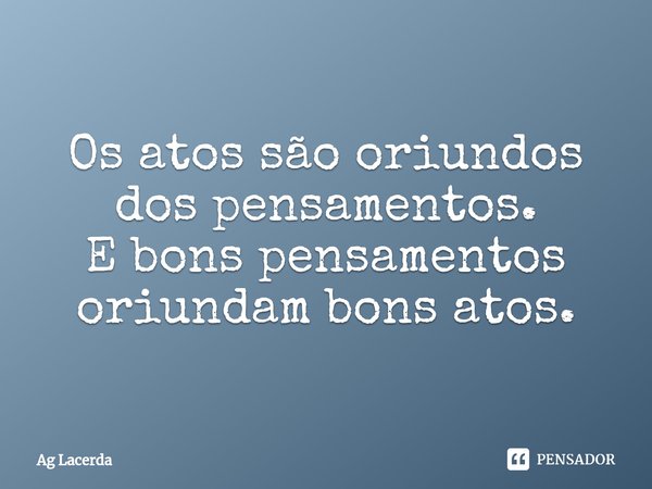 ⁠Os atos são oriundos dos pensamentos.
E bons pensamentos oriundam bons atos.... Frase de Ag lacerda.