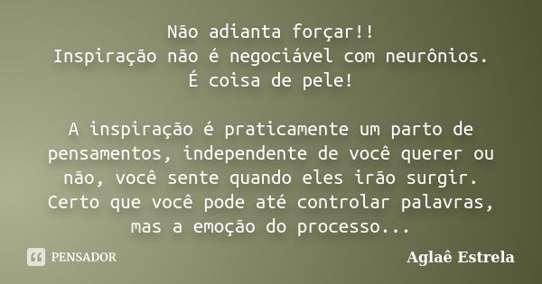 Não adianta forçar!! Inspiração não é negociável com neurônios. É coisa de pele! A inspiração é praticamente um parto de pensamentos, independente de você quere... Frase de Aglaê Estrela.