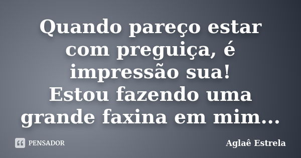 Quando pareço estar com preguiça, é impressão sua! Estou fazendo uma grande faxina em mim...... Frase de Aglaê Estrela.