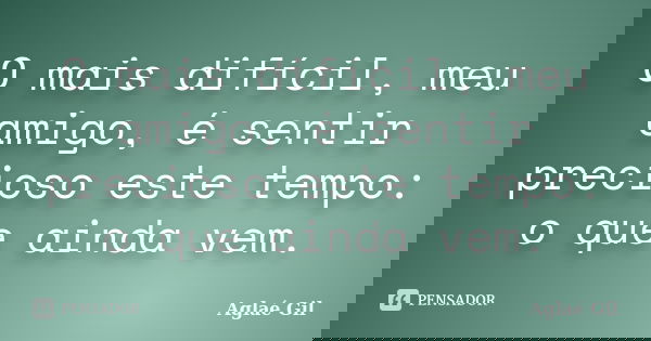 O mais difícil, meu amigo, é sentir precioso este tempo: o que ainda vem.... Frase de Aglaé Gil.