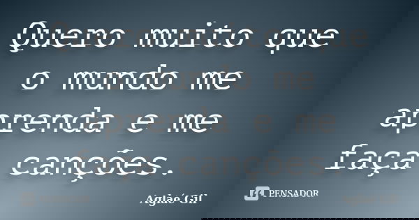Quero muito que o mundo me aprenda e me faça canções.... Frase de Aglaé Gil.