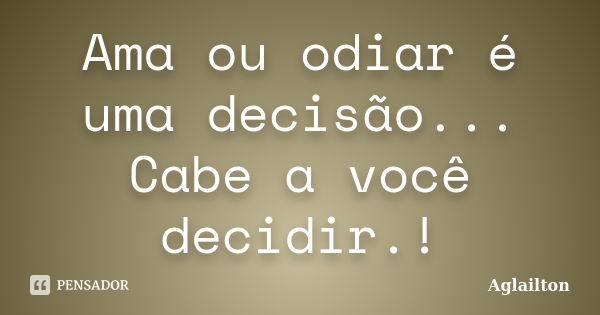 Ama ou odiar é uma decisão... Cabe a você decidir.!... Frase de Aglailton.