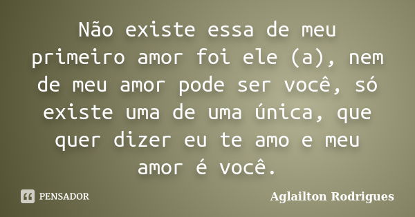 Não existe essa de meu primeiro amor foi ele (a), nem de meu amor pode ser você, só existe uma de uma única, que quer dizer eu te amo e meu amor é você.... Frase de Aglailton Rodrigues.