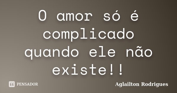 O amor só é complicado quando ele não existe!!... Frase de Aglailton Rodriguês.