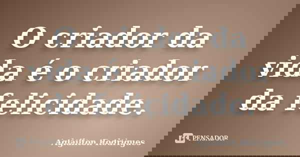 O criador da vida é o criador da felicidade.... Frase de Aglailton Rodriguês.