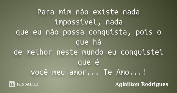 Para mim não existe nada impossível, nada que eu não possa conquista, pois o que há de melhor neste mundo eu conquistei que é você meu amor... Te Amo...!... Frase de Aglailton Rodrigues.