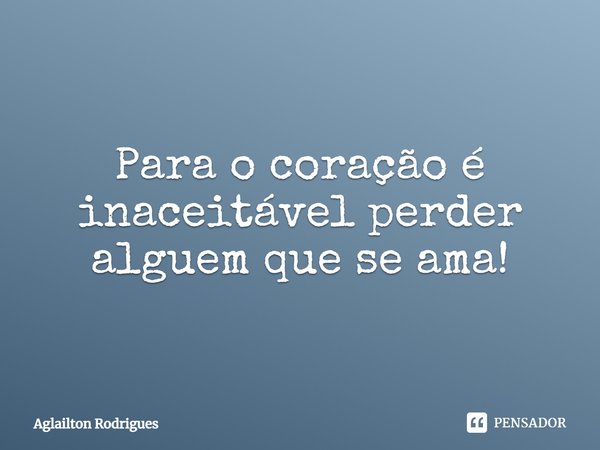 Para o coração é inaceitável perder alguém que se ama!... Frase de Aglailton Rodrigues.