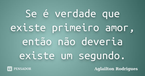 Se é verdade que existe primeiro amor, então não deveria existe um segundo.... Frase de Aglailton Rodrigues.