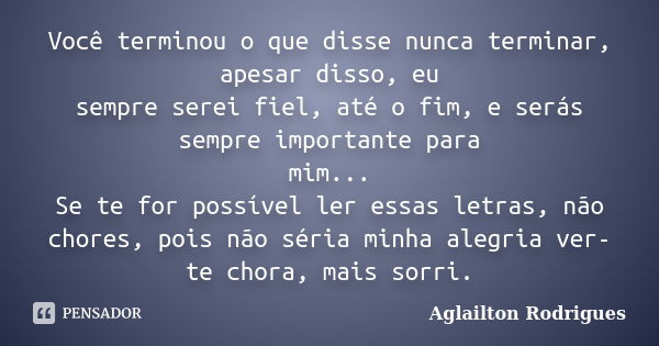 Você terminou o que disse nunca terminar, apesar disso, eu sempre serei fiel, até o fim, e serás sempre importante para mim... Se te for possível ler essas letr... Frase de Aglailton Rodrigues.