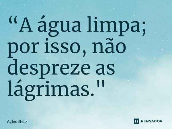 “⁠A água limpa; por isso, não despreze as lágrimas."... Frase de Agles Steib.