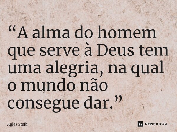⁠“A alma do homem que serve à Deus tem uma alegria, na qual o mundo não consegue dar.”... Frase de Agles Steib.