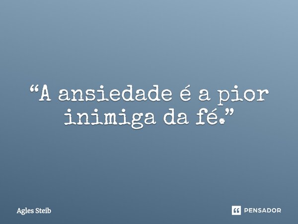 ⁠“A ansiedade é a pior inimiga da fé.”... Frase de Agles Steib.