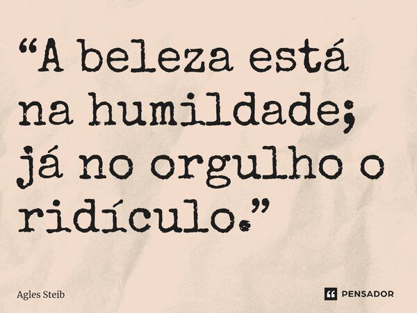 “A beleza está na humildade; já no orgulho o ridículo.”⁠... Frase de Agles Steib.