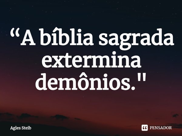 ⁠“A bíblia sagrada extermina demônios."... Frase de Agles Steib.