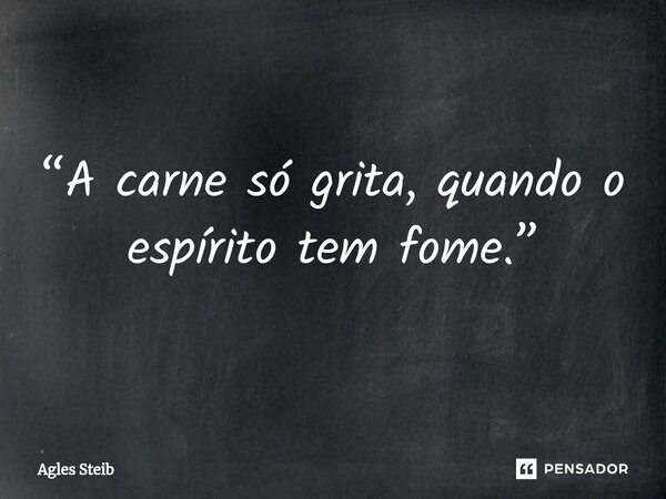 ⁠“A carne só grita, quando o espírito tem fome.”... Frase de Agles Steib.