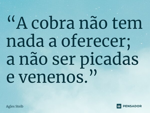 ⁠“A cobra não tem nada a oferecer; a não ser picadas e venenos.”... Frase de Agles Steib.