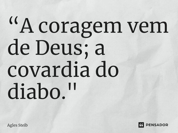 ⁠“A coragem vem de Deus; a covardia do diabo."... Frase de Agles Steib.