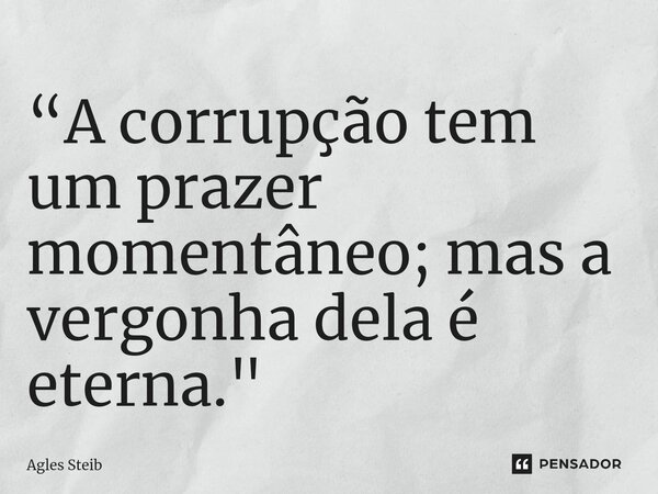 ⁠“A corrupção tem um prazer momentâneo; mas a vergonha dela é eterna."... Frase de Agles Steib.