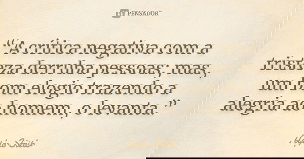 “A crítica negativa com a tristeza derruba pessoas; mas, um bom elogio trazendo a alegria ao homem, o levanta.”... Frase de Agles Steib.