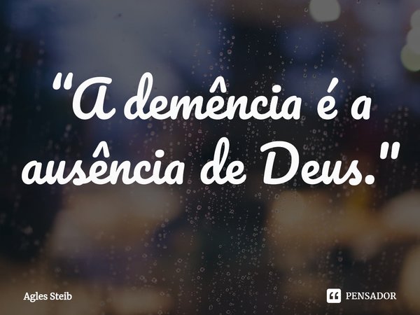 ⁠“A demência é a ausência de Deus."... Frase de Agles Steib.