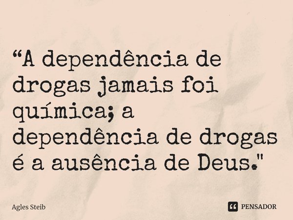 ⁠“A dependência de drogas jamais foi química; a dependência de drogas é a ausência de Deus."... Frase de Agles Steib.