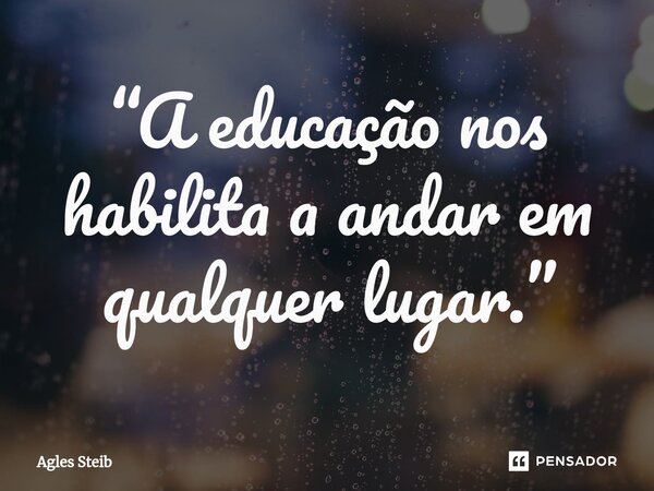⁠“A educação nos habilita a andar em qualquer lugar.”... Frase de Agles Steib.