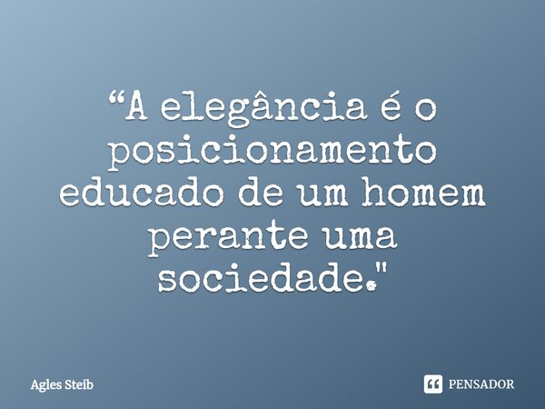 ⁠“A elegância é o posicionamento educado de um homem perante uma sociedade."... Frase de Agles Steib.