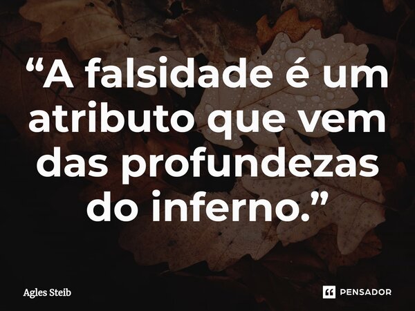 ⁠“A falsidade é um atributo que vem das profundezas do inferno.”... Frase de Agles Steib.